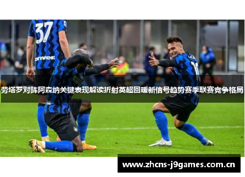 劳塔罗对阵阿森纳关键表现解读折射英超回暖新信号趋势赛季联赛竞争格局 劳塔罗对阵阿森纳关键表现解读折射英超回暖新信号趋势赛季联赛竞争格局